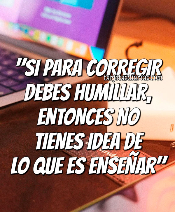 “SI PARA CORREGIR DEBES HUMILLAR, ENTONCES NO TIENES IDEA DE LO QUE ES ...
