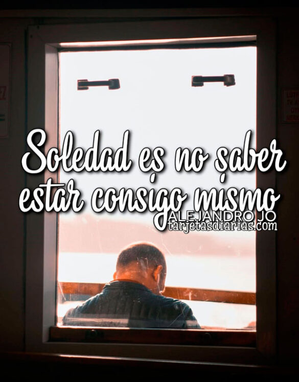 SOLEDAD ES NO SABER ESTAR CONSIGO MISMO