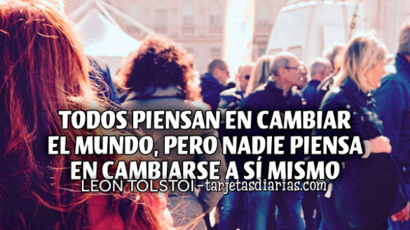 TODOS PIENSAN EN CAMBIAR EL MUNDO, PERO NADIE PIENSA EN CAMBIARSE A SÍ MISMO