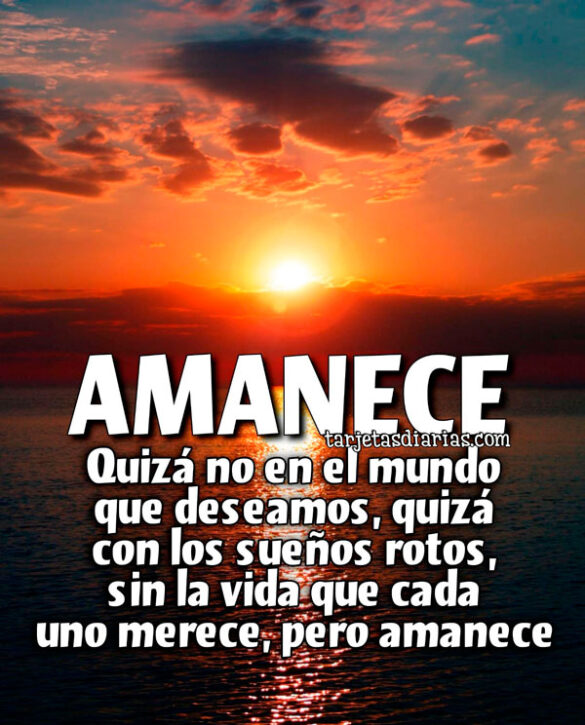 AMANECE. QUIZÁ NO EN EL MUNDO QUE DESEAMOS, QUIZÁ CON LOS SUEÑOS ROTOS, SIN LA VIDA QUE CADA UNO MERECE, PERO AMANECE