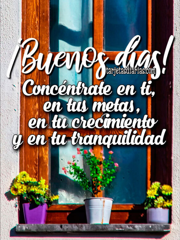 ¡BUENOS DÍAS! CONCÉNTRATE EN TI, EN TUS METAS, EN TU CRECIMIENTO Y EN TU TRANQUILIDAD