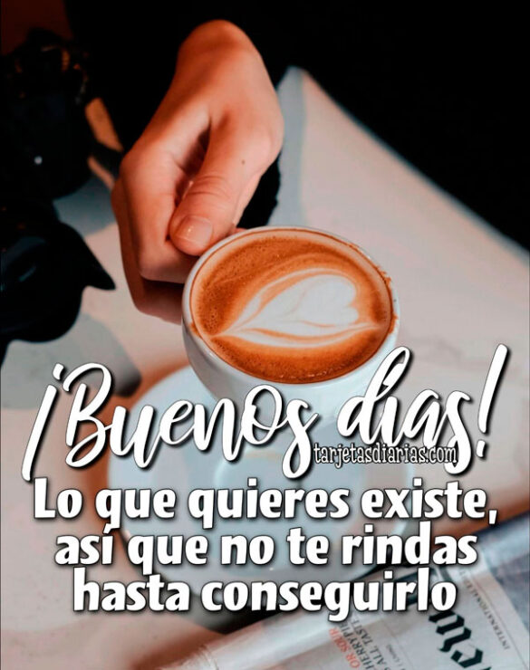¡BUENOS DÍAS! LO QUE QUIERES EXISTE, ASÍ QUE NO TE RINDAS HASTA CONSEGUIRLO