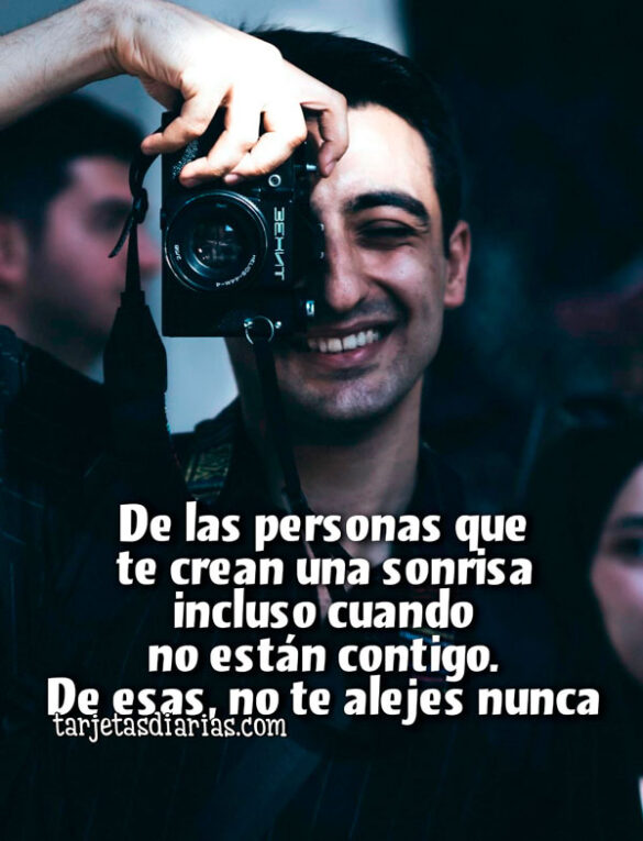 DE LAS PERSONAS QUE TE CREAN UNA SONRISA INCLUSO CUANDO NO ESTÁN CONTIGO. DE ESAS, NO TE ALEJES NUNCA