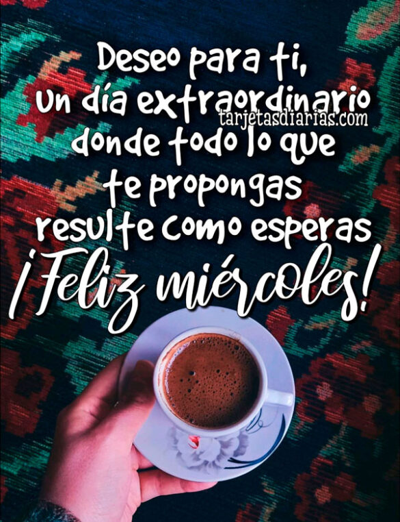 DESEO PARA TI, UN DÍA EXTRAORDINARIO DONDE TODO LO QUE TE PROPONGAS RESULTE COMO ESPERAS ¡FELIZ MIÉRCOLES!
