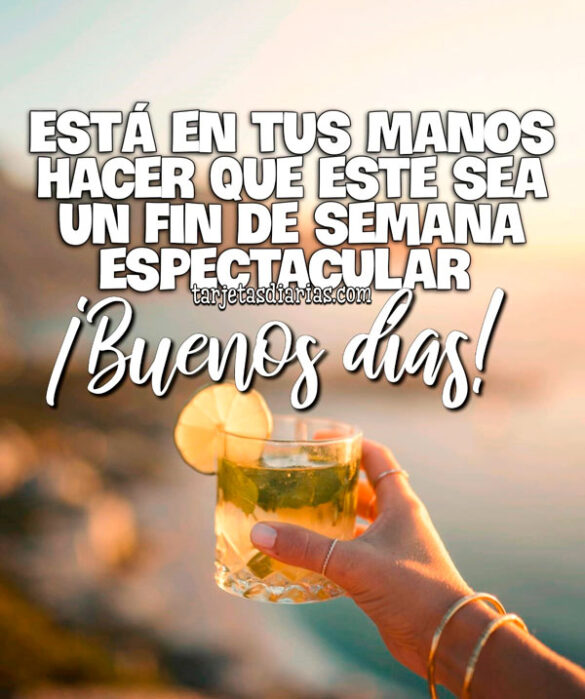 ESTÁ EN TUS MANOS HACER QUE ESTE SEA UN FIN DE SEMANA ESPECTACULAR. ¡BUENOS DÍAS!
