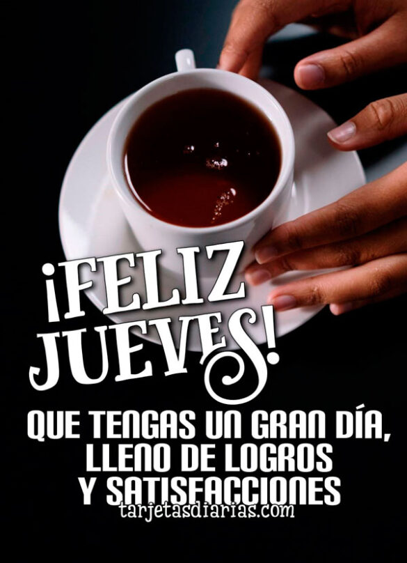¡FELIZ JUEVES! QUE TENGAS UN GRAN DÍA, LLENO DE LOGROS Y SATISFACCIONES.