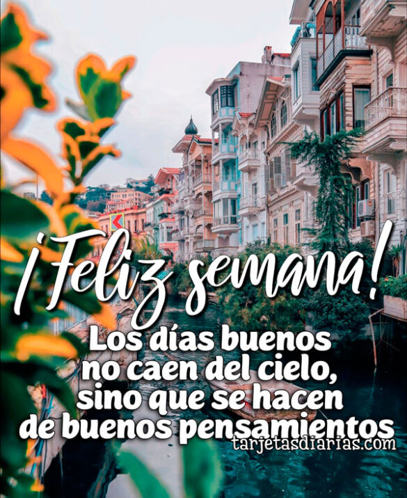 ¡FELIZ SEMANA! LOS DÍAS BUENOS NO CAEN DEL CIELO, SINO QUE SE HACEN DE BUENOS PENSAMIENTOS