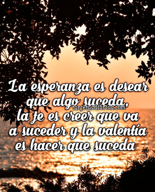 LA ESPERANZA ES DESEAR QUE ALGO SUCEDA, LA FE ES CREER QUE VA A SUCEDER Y LA VALENTÍA ES HACER QUE SUCEDA