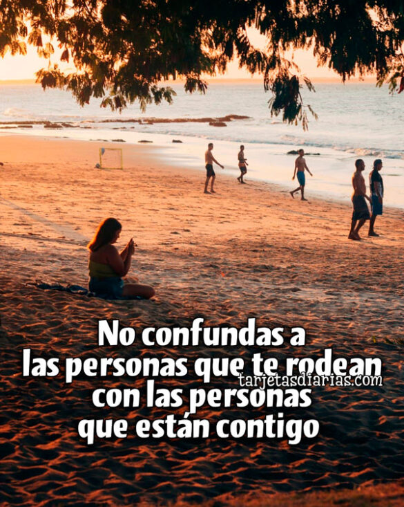 NO CONFUNDAS A LAS PERSONAS QUE TE RODEAN CON LAS PERSONAS QUE ESTÁN CONTIGO