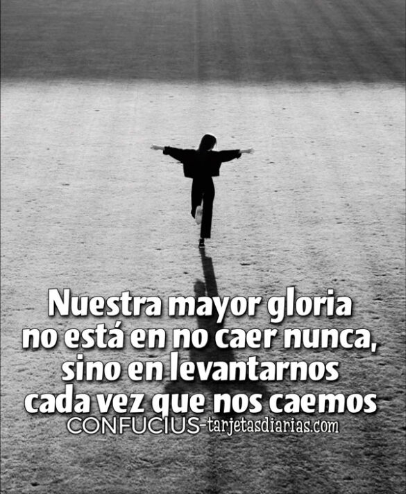 NUESTRA MAYOR GLORIA NO ESTÁ EN NO CAER NUNCA, SINO EN LEVANTARNOS CADA VEZ QUE NOS CAEMOS
