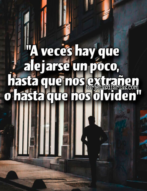 “A VECES HAY QUE ALEJARSE UN POCO, HASTA QUE NOS EXTRAÑEN O HASTA QUE NOS OLVIDEN”