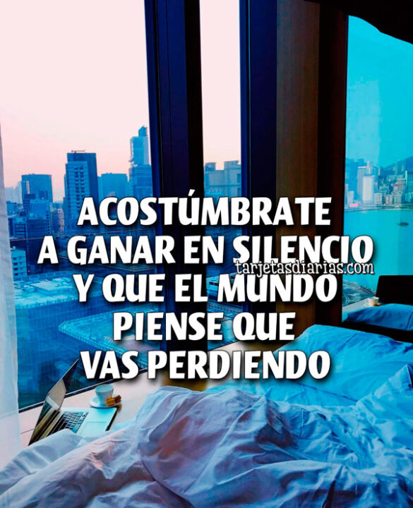 ACOSTÚMBRATE A GANAR EN SILENCIO Y QUE EL MUNDO PIENSE QUE VAS PERDIENDO