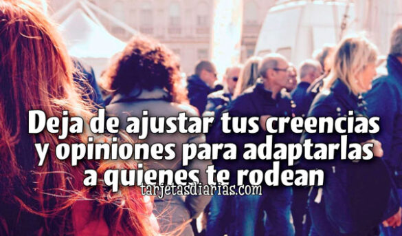 DEJA DE AJUSTAR TUS CREENCIAS Y OPINIONES PARA ADAPARLAS A QUIENES TE RODEAN