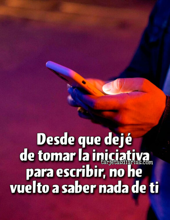 DESDE QUE DEJÉ DE TOMAR LA INICIATIVA PARA ESCRIBIR, NO HE VUELTO A SABER NADA DE TI