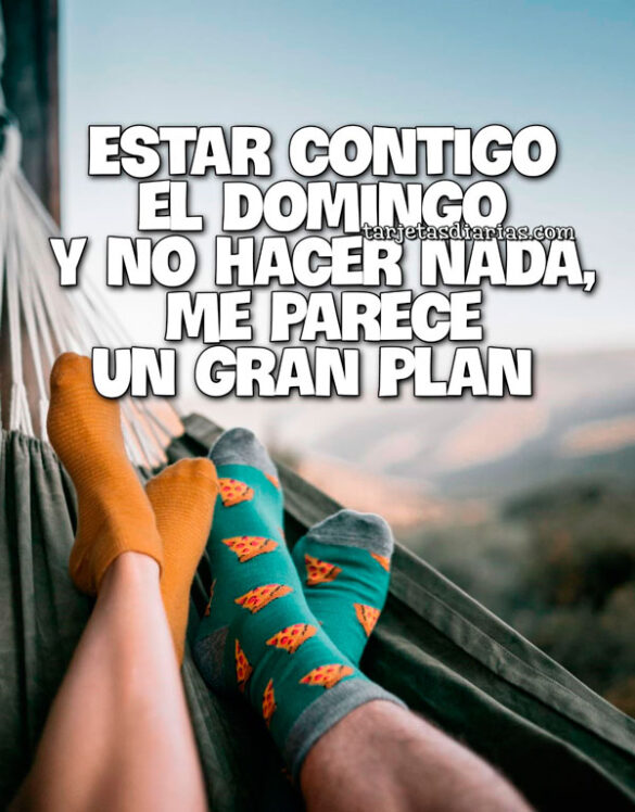 ESTAR CONTIGO EL DOMINGO Y NO HACER NADA, ME PARECE UN GRAN PLAN