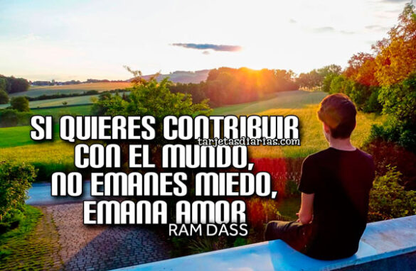 SI QUIERES CONTRIBUIR CON EL MUNDO, NO EMANES MIEDO, EMANA AMOR