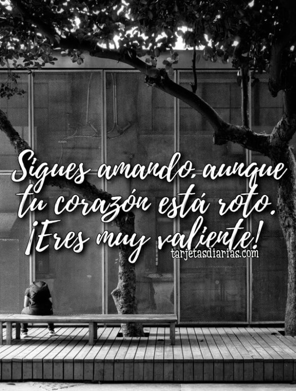 SIGUES AMANDO, AUNQUE TU CORAZÓN ESTÁ ROTO. ¡ERES MUY VALIENTE!