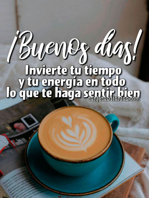 ¡BUENOS DÍAS! INVIERTE TU TIEMPO Y TU ENERGÍA EN TODO LO QUE TE HAGA SENTIR BIEN