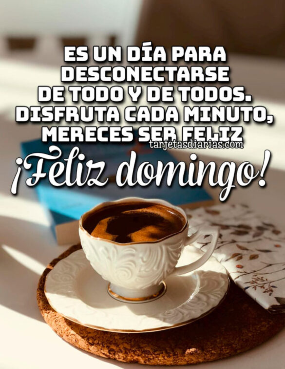 ES UN DÍA PARA DESCONECTARSE DE TODO Y DE TODOS. DISFRUTA CADA MINUTO, MERECES SER FELIZ ¡FELIZ DOMINGO!
