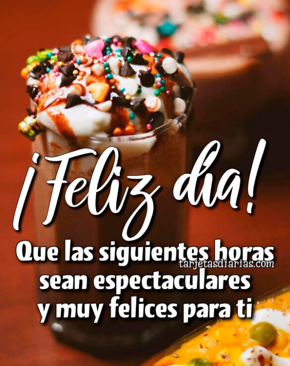 ¡FELIZ DÍA! QUE LAS SIGUIENTES HORAS SEAN ESPECTACULARES Y MUY FELICES PARA TI