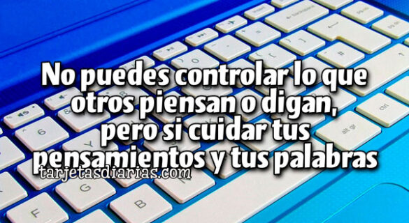 NO PUEDES CONTROLAR LO QUE OTROS PIENSAN O DIGAN, PERO SI CUIDAR TUS PENSAMIENTOS Y TUS PALABRAS