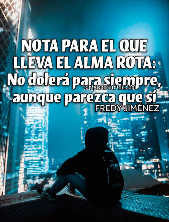NOTA PARA EL QUE LLEVA EL ALMA ROTA: NO DOLERÁ PARA SIEMPRE, AUNQUE PAREZCA QUE SÍ