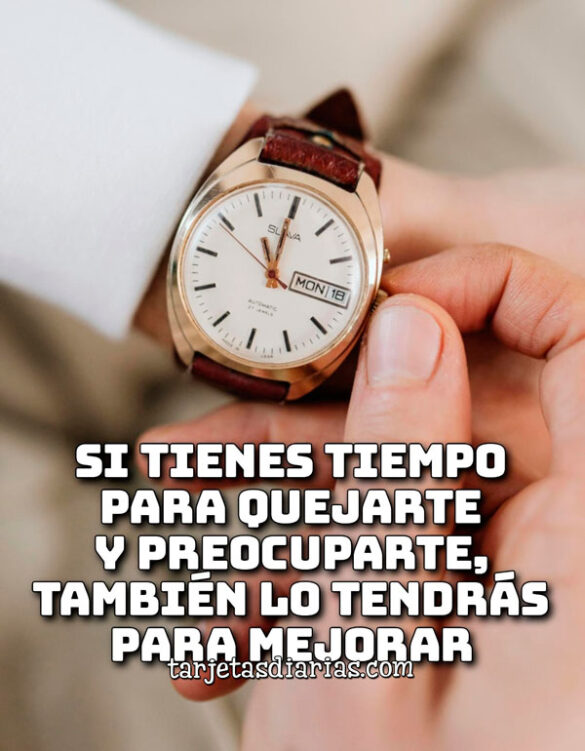 SI TIENES TIEMPO PARA QUEJARTE Y PREOCUPARTE, TAMBIÉN LO TENDRÁS PARA MEJORAR