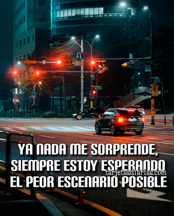 YA NADA ME SORPRENDE, SIEMPRE ESTOY ESPERANDO EL PEOR ESCENARIO POSIBLE