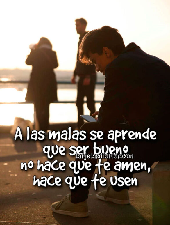 A LAS MALAS SE APRENDE QUE SER BUENO NO HACE QUE TE AMEN, HACE QUE TE USEN