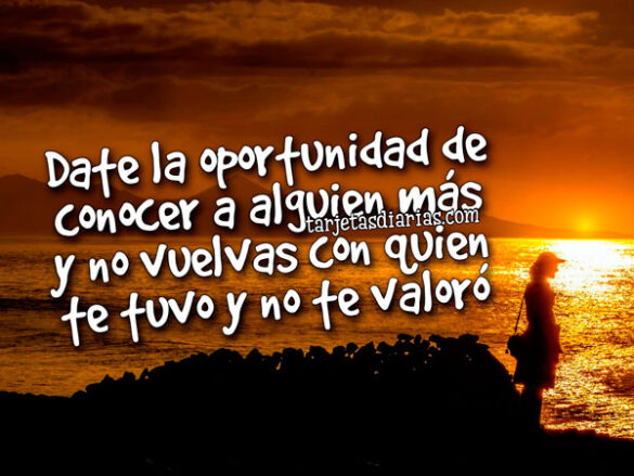 DATE LA OPORTUNIDAD DE CONOCER A ALGUIEN MÁS Y NO VUELVAS CON QUIEN TE TUVO Y NO TE VALORÓ