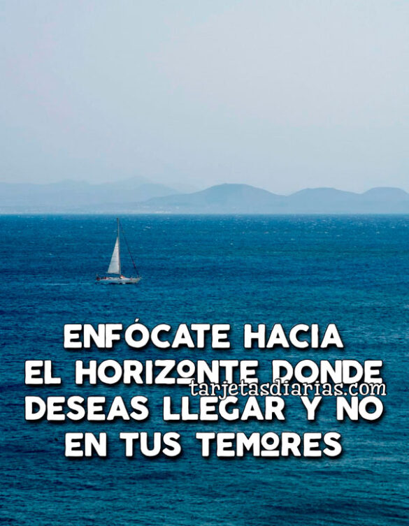 ENFÓCATE HACIA EL HORIZONTE DONDE DESEAS LLEGAR Y NO EN TUS TEMORES
