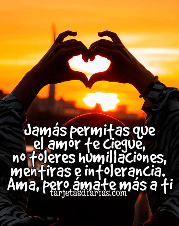 JAMÁS PERMITAS QUE EL AMOR TE CIEGUE, NO TOLERES HUMILLACIONES, MENTIRAS E INTOLERANCIA
