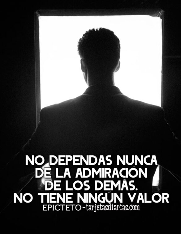 NO DEPENDAS NUNCA DE LA ADMIRACIÓN DE LOS DEMÁS. NO TIENE NINGÚN VALOR