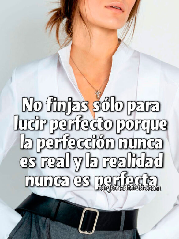 NO FINJAS PARA LUCIR PERFECTO PORQUE LA PERFECCIÓN NUNCA ES REAL Y LA REALIDAD NUNCA ES PERFECTA