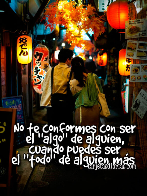 NO TE CONFORMES CON SER EL “ALGO” DE ALGUIEN, CUANDO PUEDES SER EL “TODO” DE ALGUIEN MÁS
