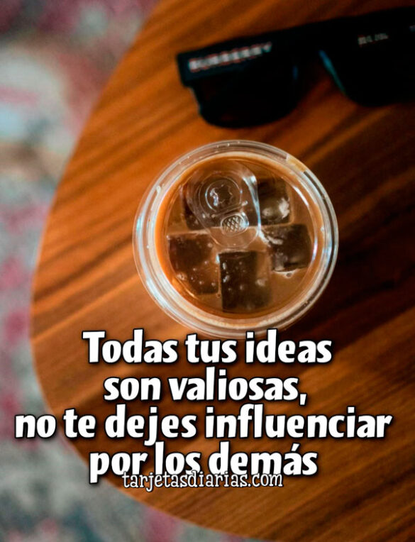 TODAS TUS IDEAS SON VALIOSAS, NO TE DEJES INFLUENCIAR POR LOS DEMÁS