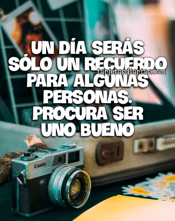 UN DÍA SERÁS SÓLO UN RECUERDO PARA ALGUNAS PERSONAS. PROCURA SER UNO BUENO