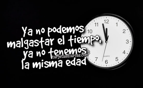 YA NO PODEMOS MALGASTAR EL TIEMPO, YA NO TENEMOS LA MISMA EDAD
