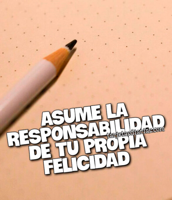 ASUME LA RESPONSABILIDAD DE TU PROPIA FELICIDAD