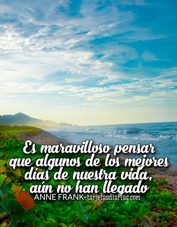 ES MARAVILLOSO PENSAR QUE ALGUNOS DE LOS MEJORES DÍAS DE NUESTRA VIDA, AÚN NO HAN LLEGADO