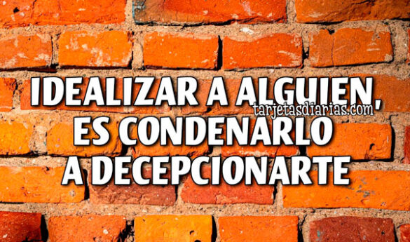 IDEALIZAR A ALGUIEN, ES CONDENARLO A DECEPCIONARTE