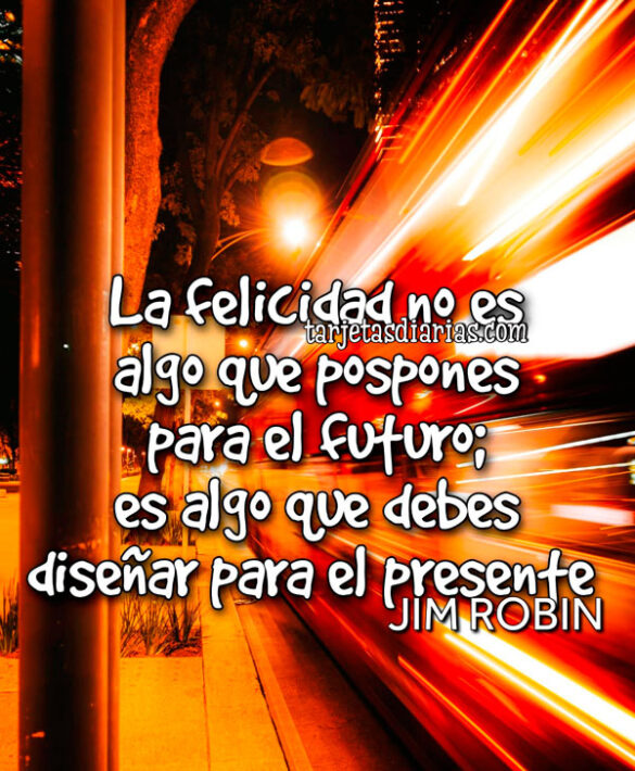 LA FELICIDAD NO ES ALGO QUE POSPONES PARA EL FUTURO; ES ALGO QUE DEBES DISEÑAR PARA EL PRESENTE