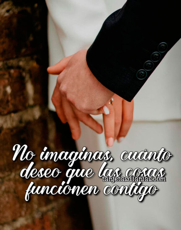 NO IMAGINAS, CUÁNTO DESEO QUE LAS COSAS FUNCIONEN CONTIGO