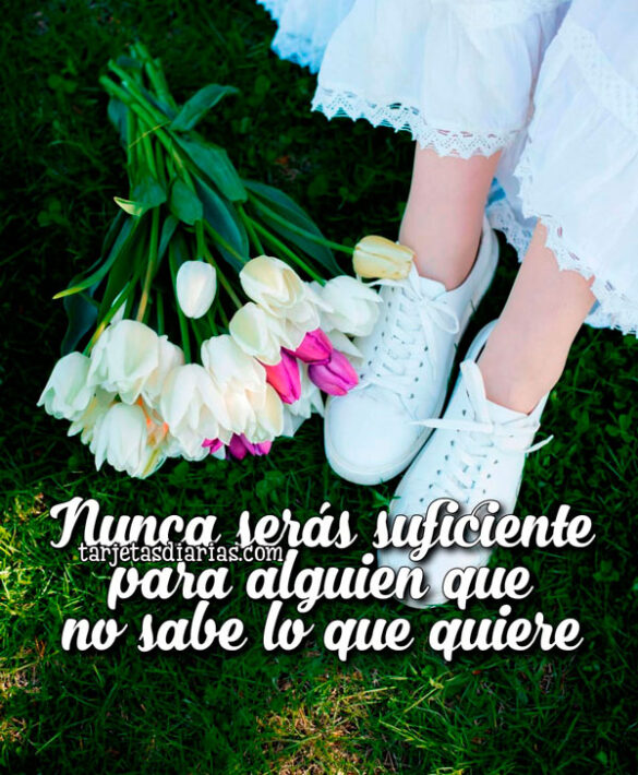 NUNCA SERÁS SUFICIENTE PARA ALGUIEN QUE NO SABE LO QUE QUIERE