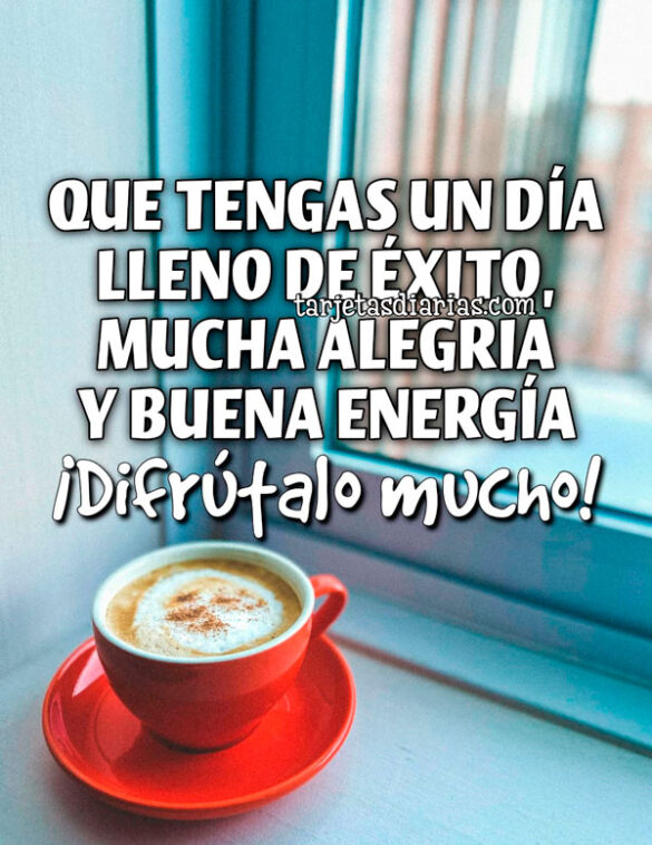 QUE TENGAS UN DÍA LLENO DE ÉXITO, MUCHA ALEGRÍA Y BUENA ENERGÍA. ¡DISFRÚTALO MUCHO!