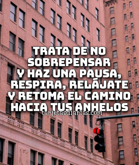 TRATA DE NO SOBREPENSAR Y HAZ UNA PAUSA, RESPIRA, RELÁJATE Y RETOMA EL CAMINO HACIA TUS ANHELOS