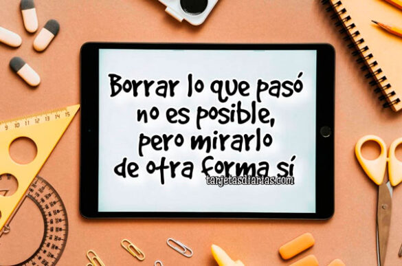 BORRAR LO QUE PASÓ NO ES POSIBLE, PERO MIRARLO DE OTRA FORMA SÍ