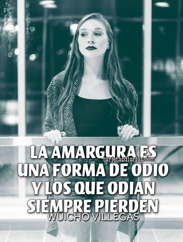LA AMARGURA ES UNA FORMA DE ODIO Y LOS QUE ODIAN SIEMPRE PIERDEN