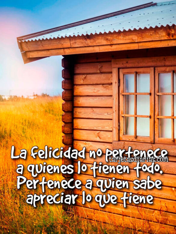 LA FELICIDAD NO PERTENECE A QUIENES LO TIENEN TODO. PERTENECE A QUIEN SABE APRECIAR LO QUE TIENE