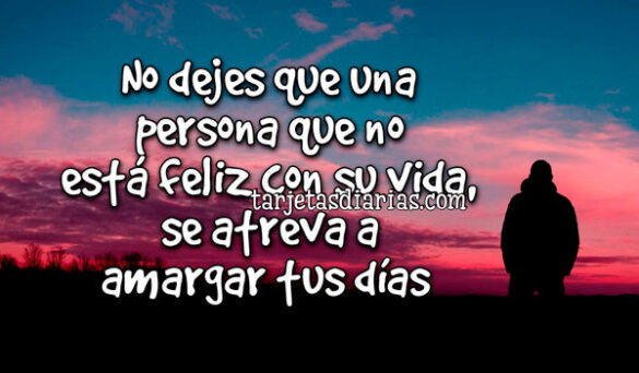 NO DEJES QUE UNA PERSONA QUE NO ESTÁ FELIZ CON SU VIDA, SE ATREVA A AMARGAR TUS DÍAS